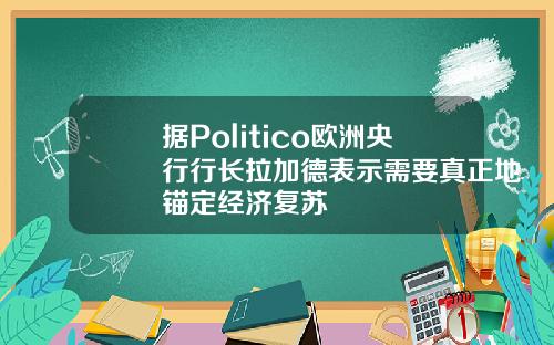 据Politico欧洲央行行长拉加德表示需要真正地锚定经济复苏