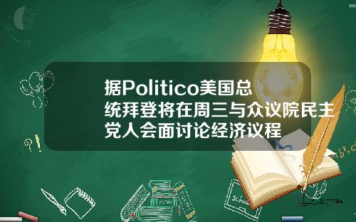 据Politico美国总统拜登将在周三与众议院民主党人会面讨论经济议程