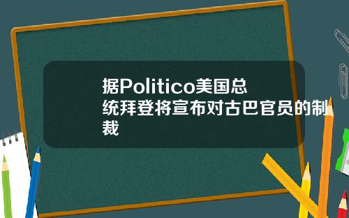 据Politico美国总统拜登将宣布对古巴官员的制裁