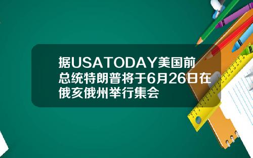 据USATODAY美国前总统特朗普将于6月26日在俄亥俄州举行集会