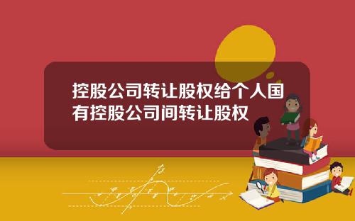 控股公司转让股权给个人国有控股公司间转让股权