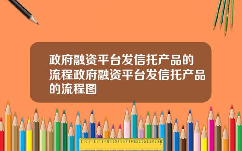 政府融资平台发信托产品的流程政府融资平台发信托产品的流程图