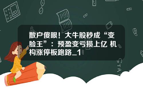 散户傻眼!大牛股秒成“变脸王”:预盈变亏损上亿 机构涨停板跑路_1