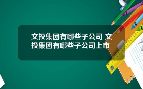 文投集团有哪些子公司 文投集团有哪些子公司上市