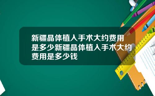 新疆晶体植入手术大约费用是多少新疆晶体植入手术大约费用是多少钱