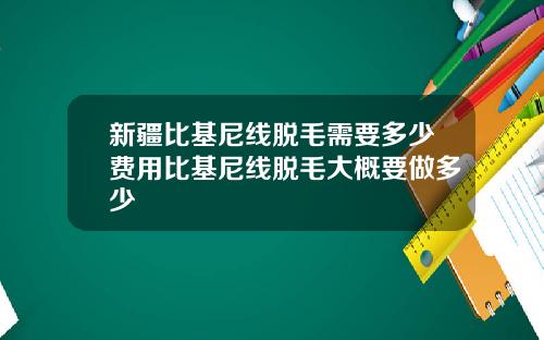 新疆比基尼线脱毛需要多少费用比基尼线脱毛大概要做多少