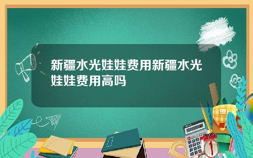 新疆水光娃娃费用新疆水光娃娃费用高吗