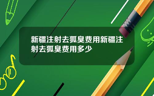新疆注射去狐臭费用新疆注射去狐臭费用多少