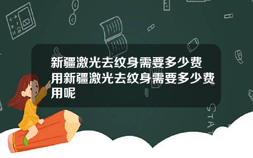 新疆激光去纹身需要多少费用新疆激光去纹身需要多少费用呢