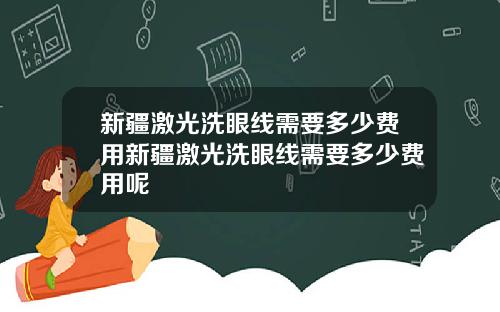 新疆激光洗眼线需要多少费用新疆激光洗眼线需要多少费用呢