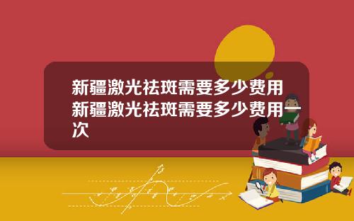 新疆激光祛斑需要多少费用新疆激光祛斑需要多少费用一次