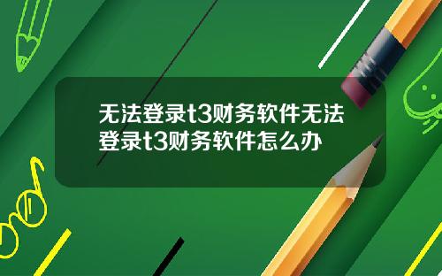 无法登录t3财务软件无法登录t3财务软件怎么办