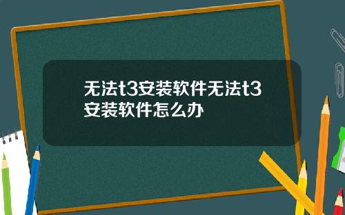 无法t3安装软件无法t3安装软件怎么办