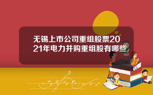 无锡上市公司重组股票2021年电力并购重组股有哪些