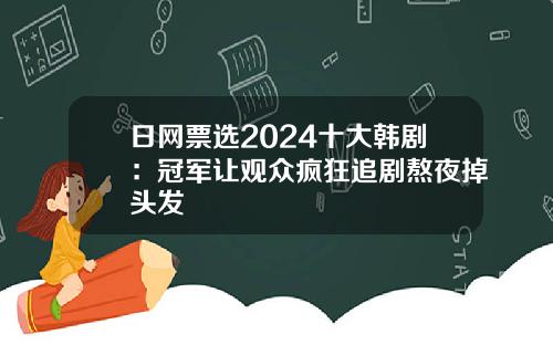 日网票选2024十大韩剧:冠军让观众疯狂追剧熬夜掉头发