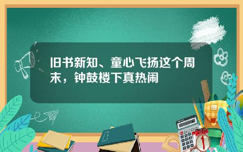 旧书新知、童心飞扬这个周末,钟鼓楼下真热闹