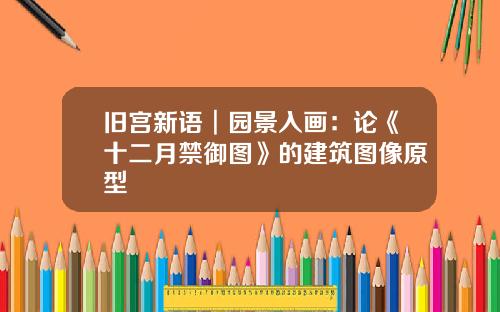 旧宫新语︱园景入画：论《十二月禁御图》的建筑图像原型