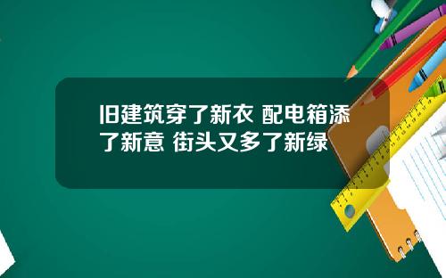 旧建筑穿了新衣 配电箱添了新意 街头又多了新绿