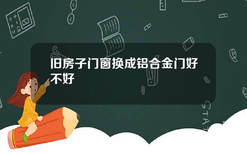 旧房子门窗换成铝合金门好不好