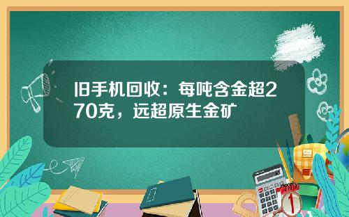 旧手机回收:每吨含金超270克,远超原生金矿