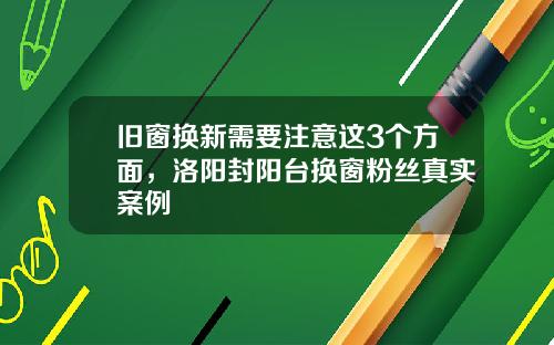 旧窗换新需要注意这3个方面,洛阳封阳台换窗粉丝真实案例