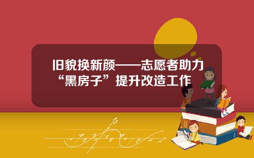 旧貌换新颜——志愿者助力“黑房子”提升改造工作