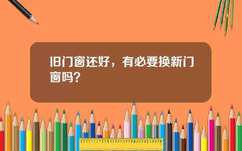 旧门窗还好,有必要换新门窗吗?