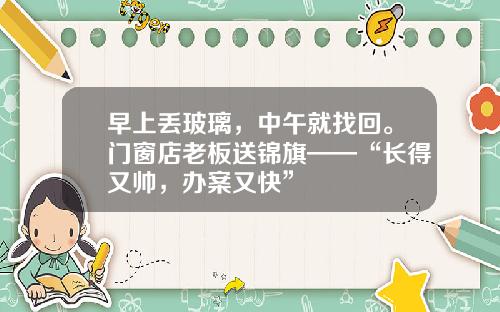 早上丢玻璃,中午就找回。门窗店老板送锦旗——“长得又帅,办案又快”