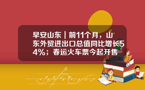 早安山东|前11个月,山东外贸进出口总值同比增长54%;春运火车票今起开售
