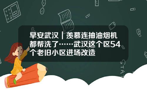 早安武汉|羡慕连抽油烟机都帮洗了……武汉这个区54个老旧小区进场改造