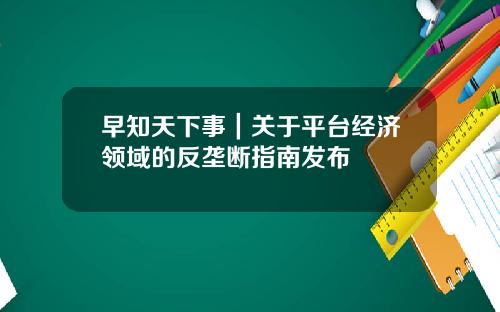 早知天下事|关于平台经济领域的反垄断指南发布