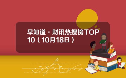 早知道·财讯热搜榜TOP10(10月18日)