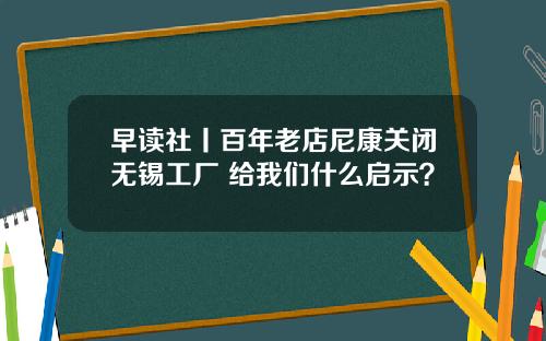 早读社丨百年老店尼康关闭无锡工厂 给我们什么启示?