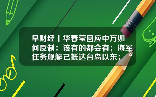 早财经丨华春莹回应中方如何反制:该有的都会有;海军任务舰艇已抵达台岛以东;“台独”分子被刑事拘查;义乌发现33例阳性,临时管控