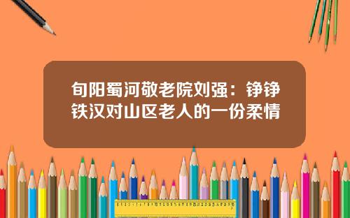 旬阳蜀河敬老院刘强:铮铮铁汉对山区老人的一份柔情
