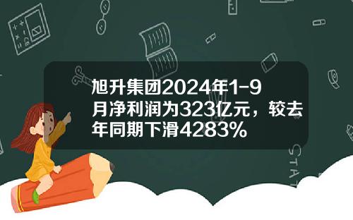旭升集团2024年1-9月净利润为323亿元,较去年同期下滑4283%