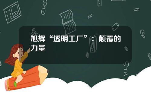 旭辉“透明工厂”:颠覆的力量