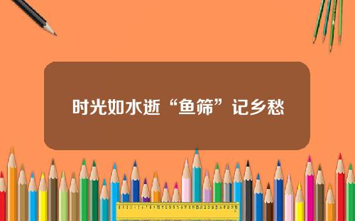 时光如水逝“鱼筛”记乡愁
