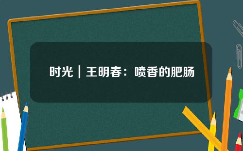 时光|王明春:喷香的肥肠
