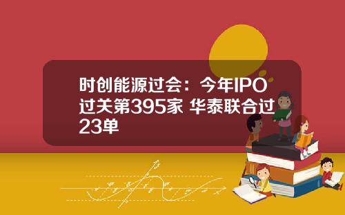 时创能源过会:今年IPO过关第395家 华泰联合过23单