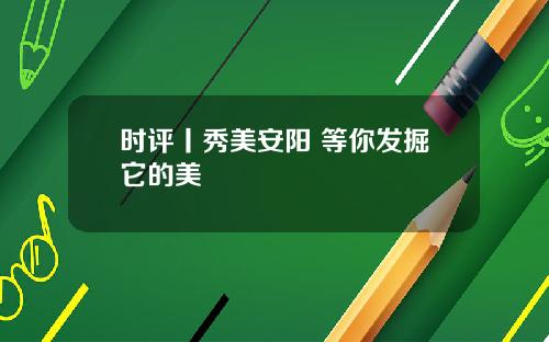 时评丨秀美安阳 等你发掘它的美
