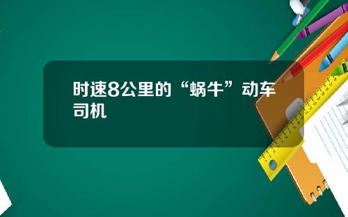 时速8公里的“蜗牛”动车司机
