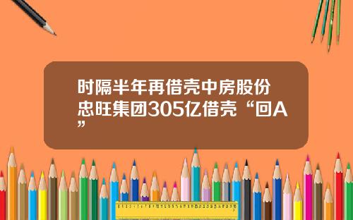 时隔半年再借壳中房股份 忠旺集团305亿借壳“回A”