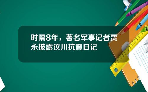 时隔8年,著名军事记者贾永披露汶川抗震日记