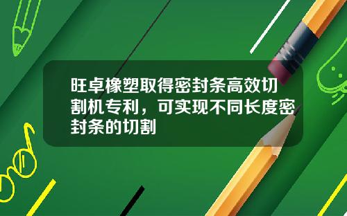 旺卓橡塑取得密封条高效切割机专利,可实现不同长度密封条的切割