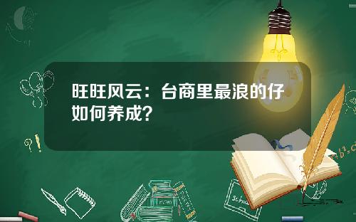 旺旺风云:台商里最浪的仔如何养成?