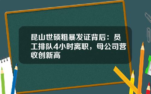 昆山世硕粗暴发证背后:员工排队4小时离职,母公司营收创新高