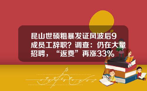 昆山世硕粗暴发证风波后9成员工辞职?调查:仍在大量招聘,“返费”再涨33%