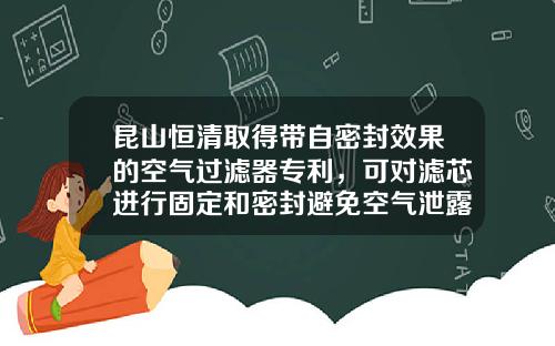 昆山恒清取得带自密封效果的空气过滤器专利，可对滤芯进行固定和密封避免空气泄露