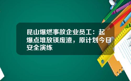 昆山爆燃事故企业员工:起爆点堆放镁废渣,原计划今日安全演练